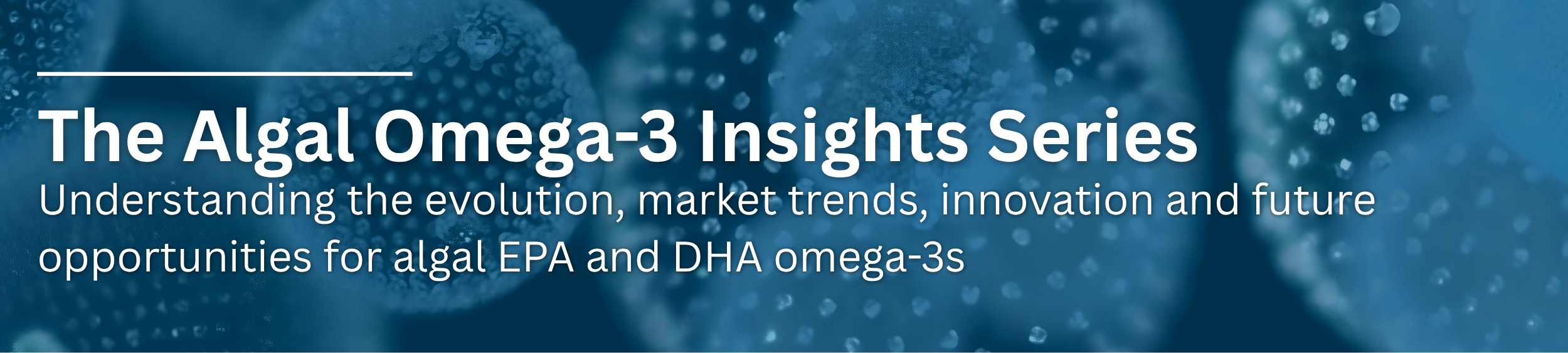 The Algal Omega-3 Insights Series: Understanding the evolution, market trends, innovation and future opportunities for algal EPA and DHA omega-3s